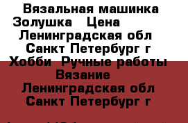 Вязальная машинка Золушка › Цена ­ 1 000 - Ленинградская обл., Санкт-Петербург г. Хобби. Ручные работы » Вязание   . Ленинградская обл.,Санкт-Петербург г.